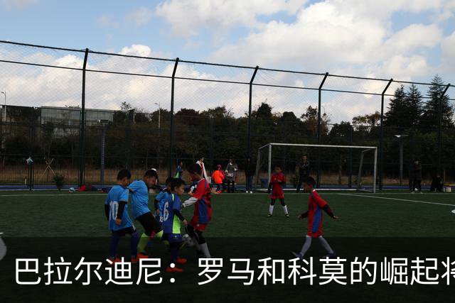 巴拉尔迪尼：罗马和科莫的崛起将给国米带来“麻烦